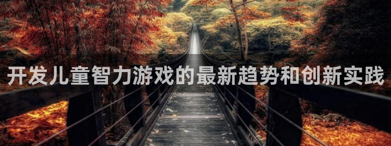 沐鸣2产7O777：开发儿童智力游戏的最新趋势和创新实践