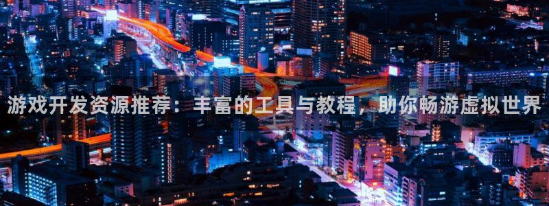 沐鸣娱乐2：游戏开发资源推荐：丰富的工具与教程，助你畅游虚拟世界