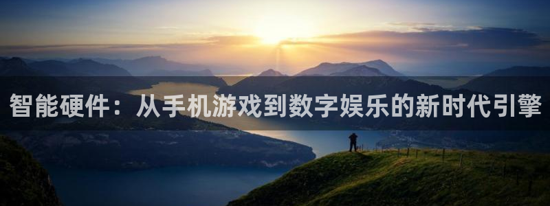 沐鸣2app下载：智能硬件：从手机游戏到数字娱乐的新时代引擎
