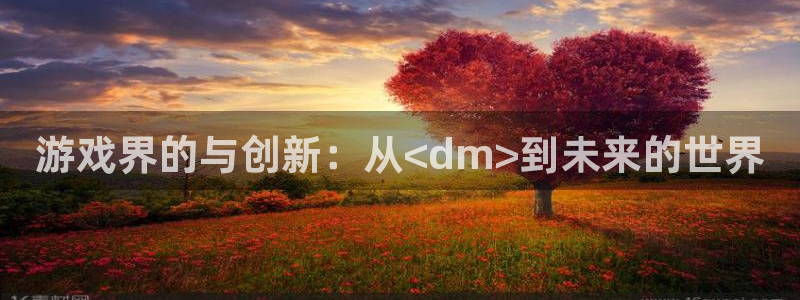 沐鸣娱乐2测速登陆：游戏界的与创新：从<dm>到未来的世界