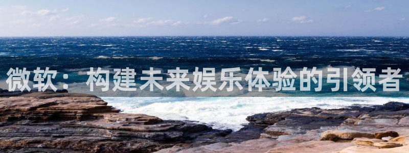 沐鸣2官方：微软：构建未来娱乐体验的引领者