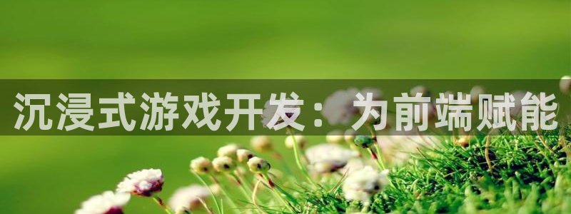 沐鸣娱乐2手机下载官网：沉浸式游戏开发：为前端赋能