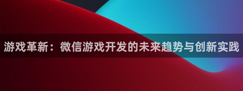 沐鸣娱乐2登录平台官网网址：游戏革新：微信游戏开发的未来趋势与创新实践
