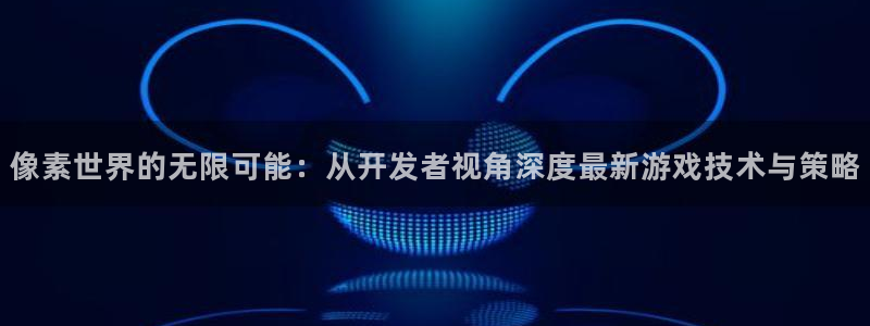 沐鸣娱乐2官方：像素世界的无限可能：从开发者视角深度最新游戏技术与策略
